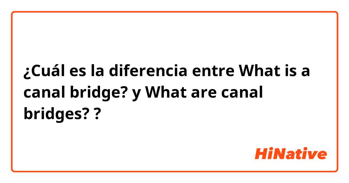 ¿Cuál es la diferencia entre What is a canal bridge? y What are canal bridges? ?