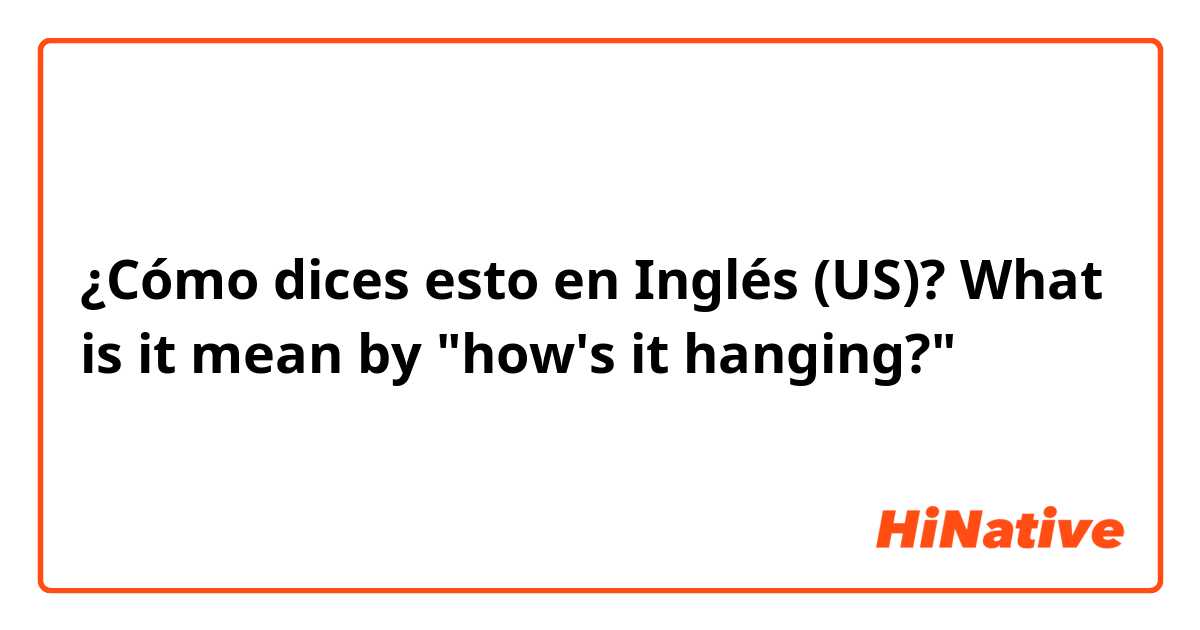 ¿Cómo dices esto en Inglés (US)? What is it mean by "how's it hanging?"