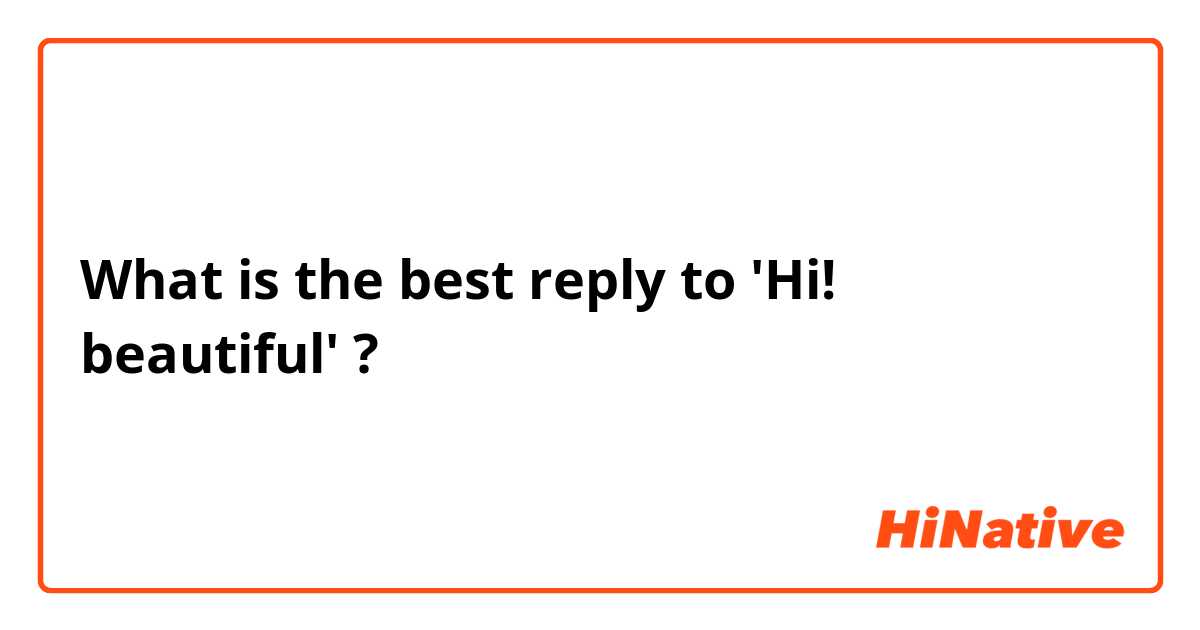 What is the best reply to 'Hi! beautiful' ?