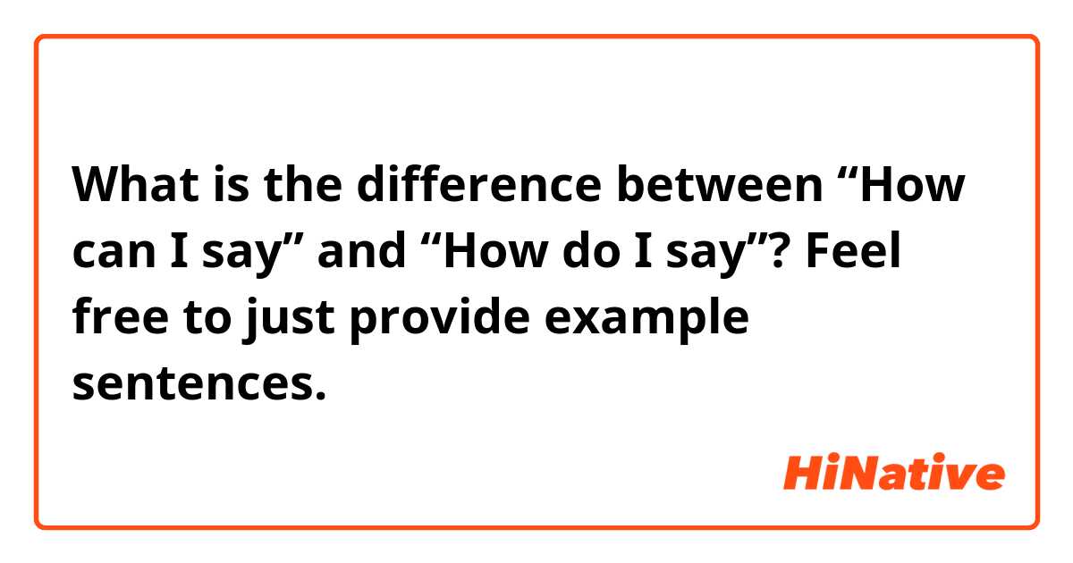 What is the difference between “How can I say” and “How do I say”? Feel free to just provide example sentences.