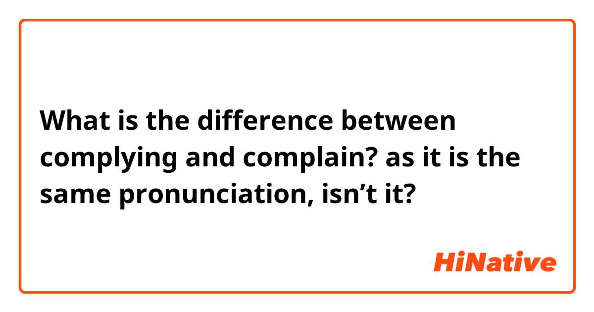 What is the difference between complying and complain? as it is the same pronunciation, isn’t it? 