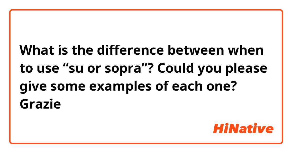 What is the difference between when to use  “su or sopra”?   Could you please give some examples of each one? 

Grazie 😻