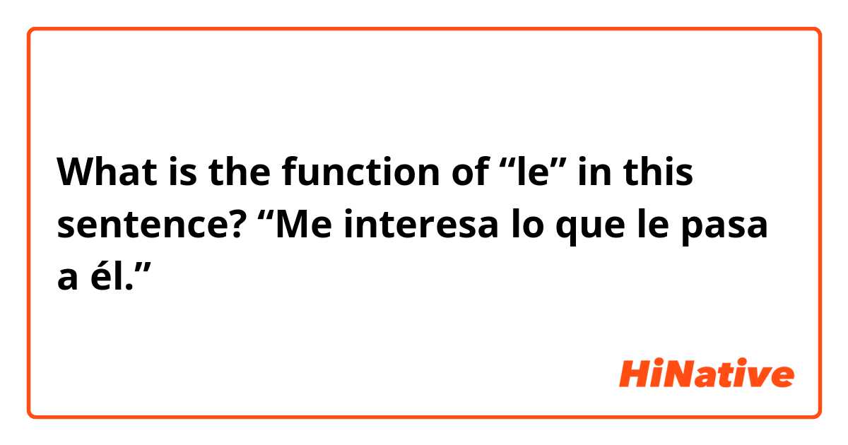 What is the function of “le” in this sentence?

“Me interesa lo que le pasa a él.”