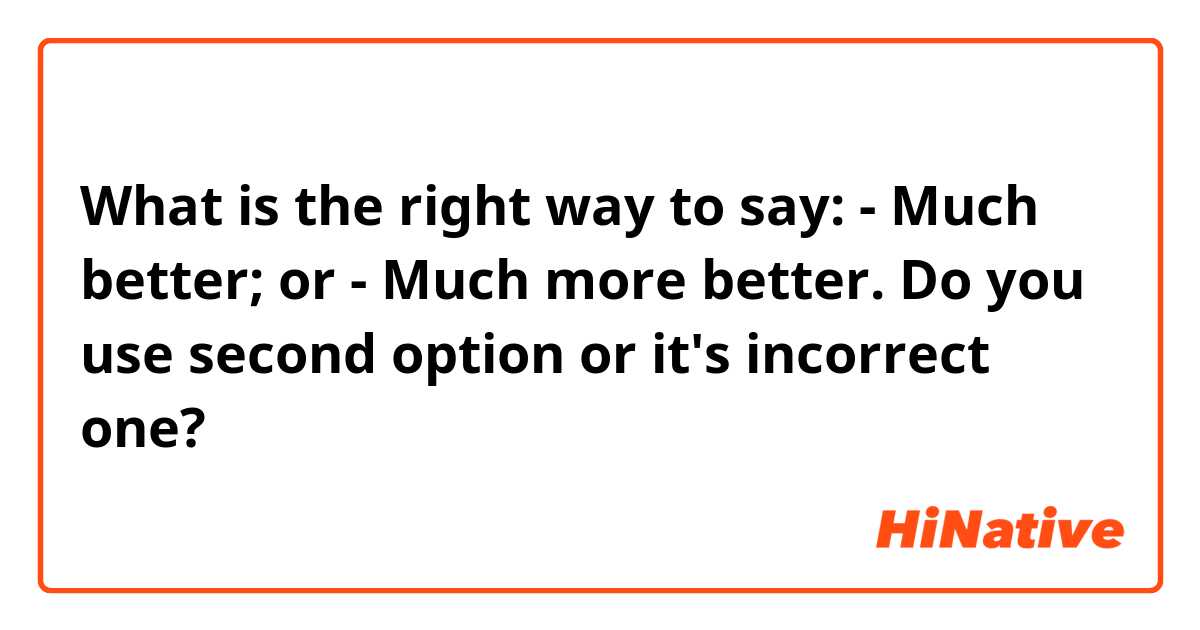 What is the right way to say:
- Much better;
or
- Much more better.
Do you use second option or it's incorrect one?