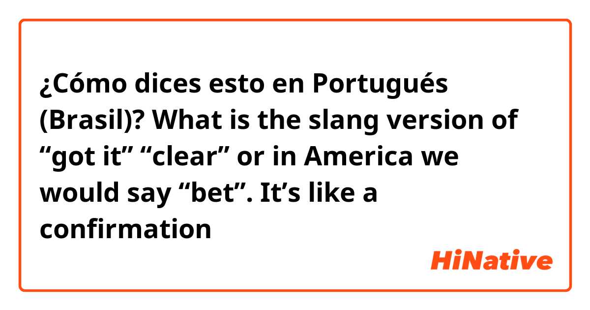 ¿Cómo dices esto en Portugués (Brasil)? What is the slang version of “got it” “clear” or in America we would say “bet”. It’s like a confirmation 