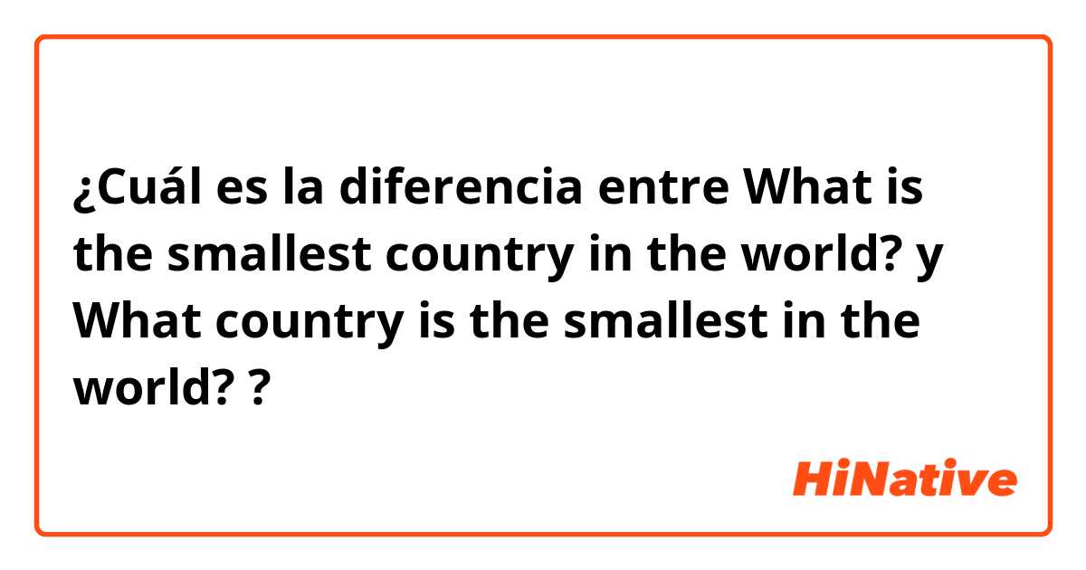 ¿Cuál es la diferencia entre What is the smallest country in the world? y What country is the smallest in the world? ?