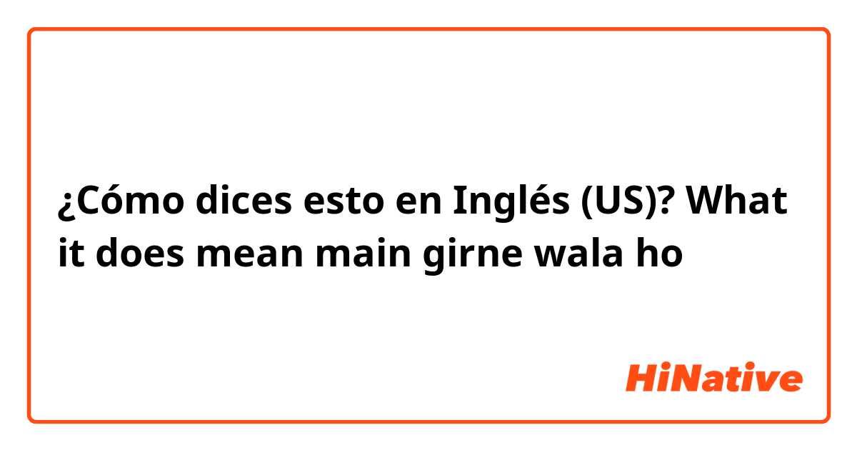 ¿Cómo dices esto en Inglés (US)? What it does mean main girne wala ho