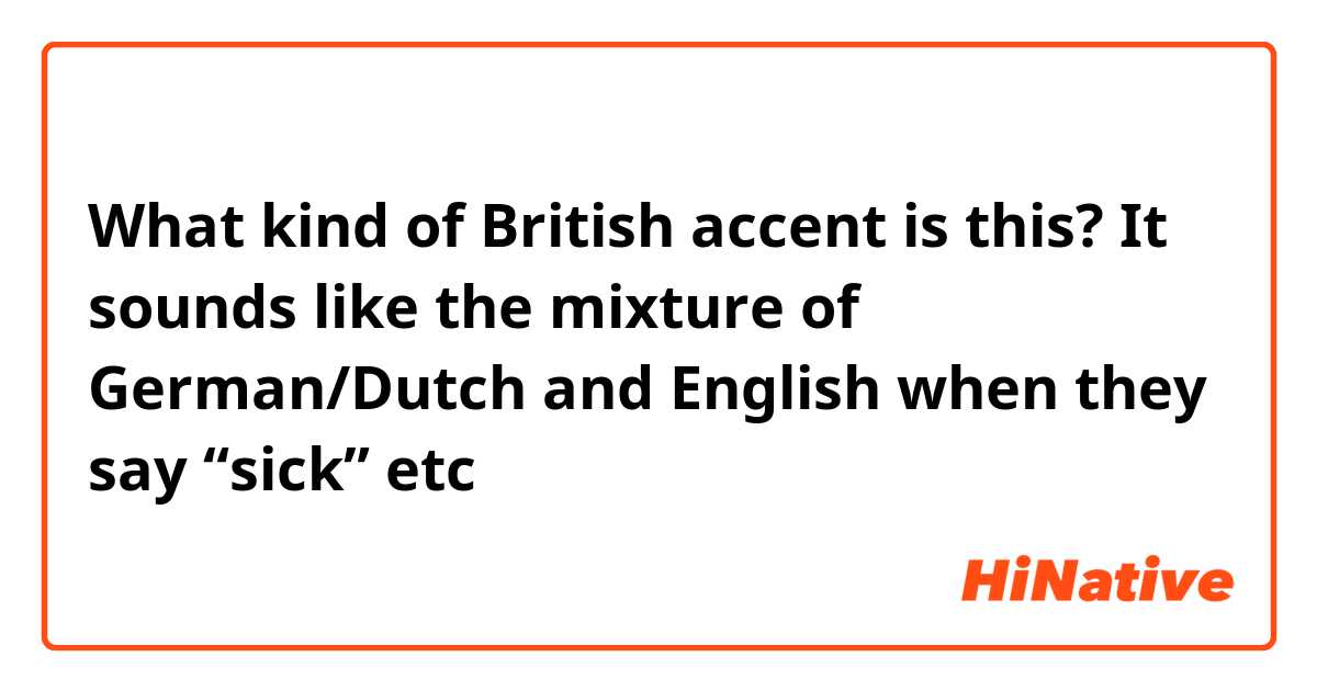 What kind of British accent is this?
It sounds like the mixture of German/Dutch and English when they say “sick” etc