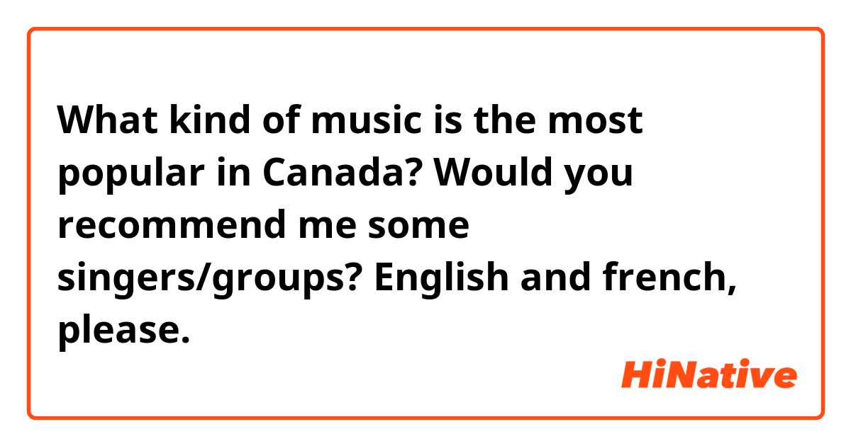What kind of music is the most popular in Canada? Would you recommend me some singers/groups? English and french, please.