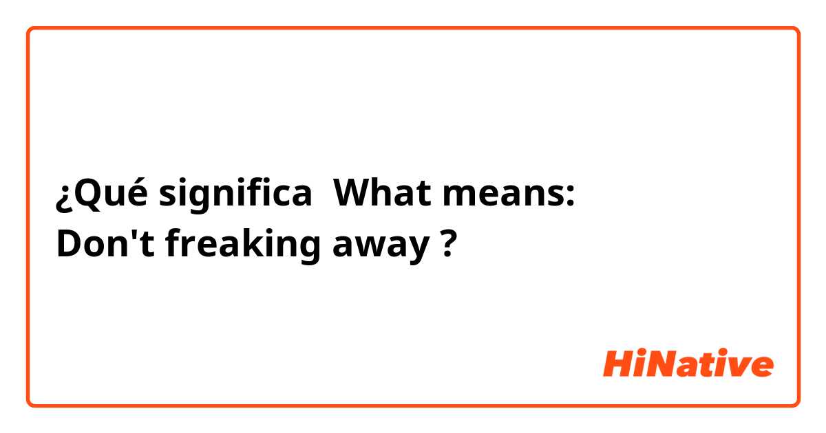 ¿Qué significa What means:
Don't freaking away?