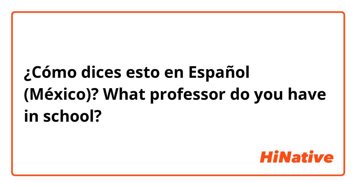 ¿Cómo dices esto en Español (México)? What professor do you have in school? 
