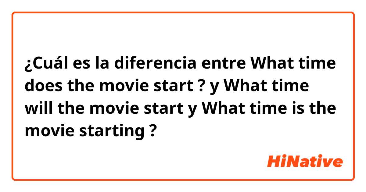 ¿Cuál es la diferencia entre What time does the movie start ? y What time will the movie start y What time is the movie starting ?