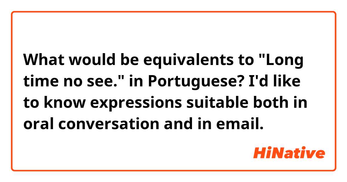 What would be equivalents to "Long time no see." in Portuguese? I'd like to know expressions suitable both in oral conversation and in email.