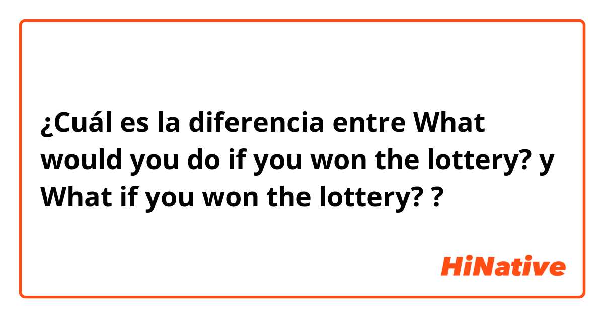 ¿Cuál es la diferencia entre What would you do if you won the lottery? y What if you won the lottery? ?