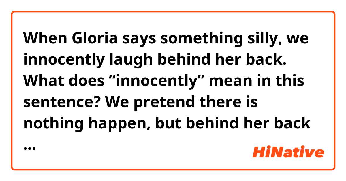 When Gloria says something silly, we innocently laugh behind her back.
What does “innocently” mean in this sentence? We pretend there is nothing happen, but behind her back we laugh at her?