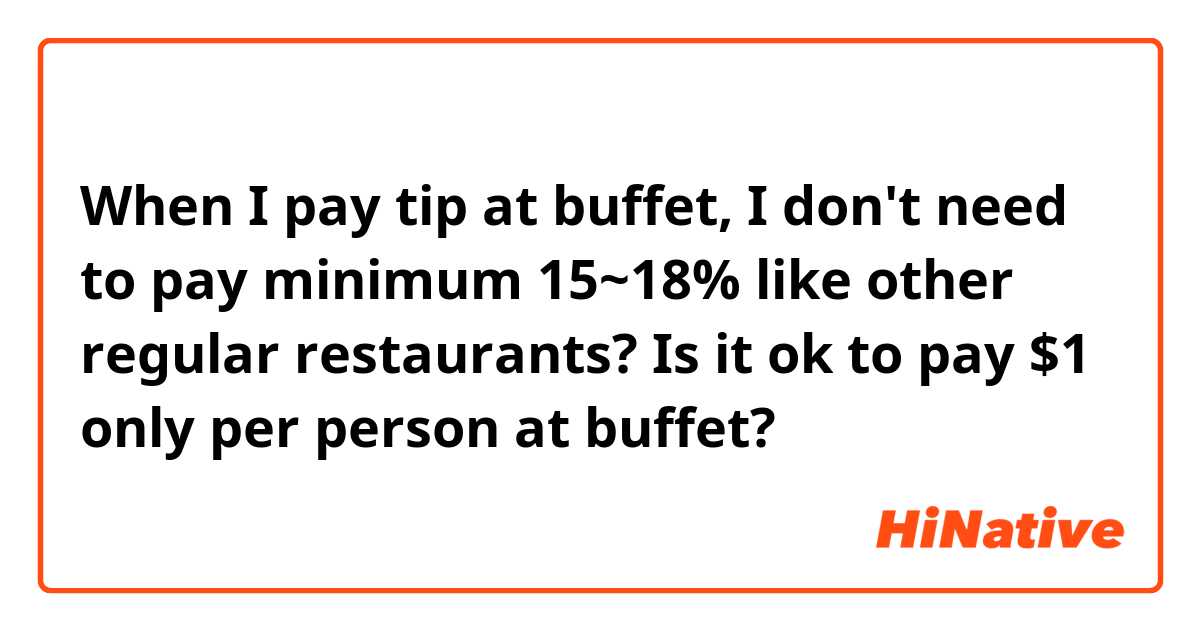 When I pay tip at buffet, I don't need to pay minimum 15~18% like other regular restaurants? Is it ok to pay $1 only per person at buffet? 