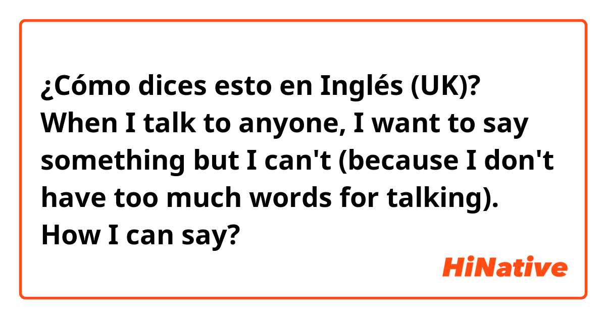 ¿Cómo dices esto en Inglés (UK)? When I talk to anyone, I want to say something but I can't (because I don't have too much words for talking). How I can say?