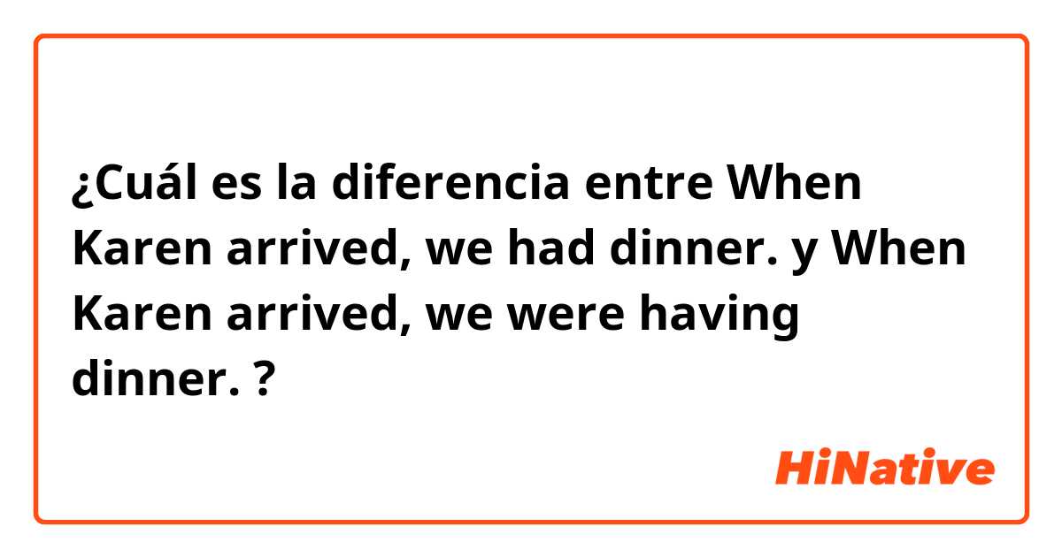 ¿Cuál es la diferencia entre When Karen arrived, we had dinner. y When Karen arrived, we were having dinner. ?