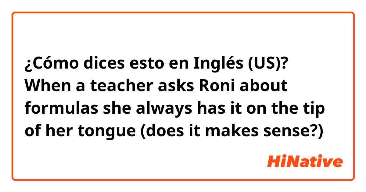 ¿Cómo dices esto en Inglés (US)? When a teacher asks Roni about formulas she always has it on the tip of her tongue (does it makes sense?)