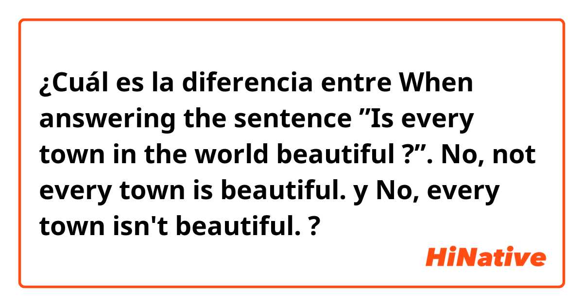 ¿Cuál es la diferencia entre When answering the sentence ”Is every town in the world beautiful ?”.
No, not every town is beautiful. y No, every town isn't beautiful. ?
