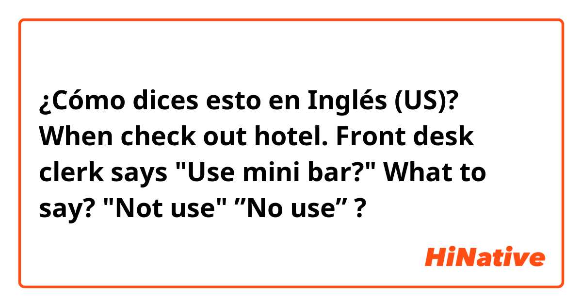 ¿Cómo dices esto en Inglés (US)? When check out hotel. Front desk clerk says "Use mini bar?" What to say? "Not use" ”No use” ?
