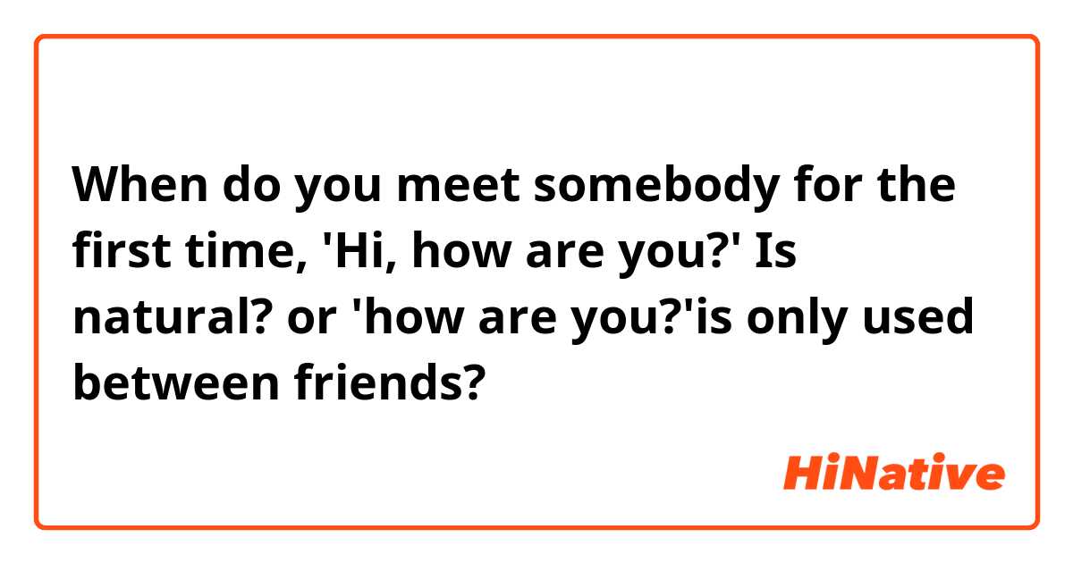When do you meet somebody for the first time, 
'Hi, how are you?' Is natural? or 'how are you?'is only used between friends? 