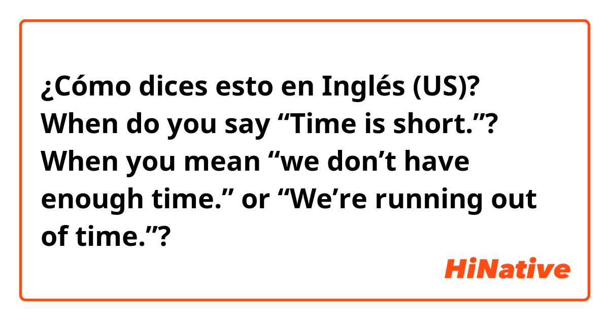 ¿Cómo dices esto en Inglés (US)? When do you say “Time is short.”?

When you mean “we don’t have enough time.” or “We’re running out of time.”?