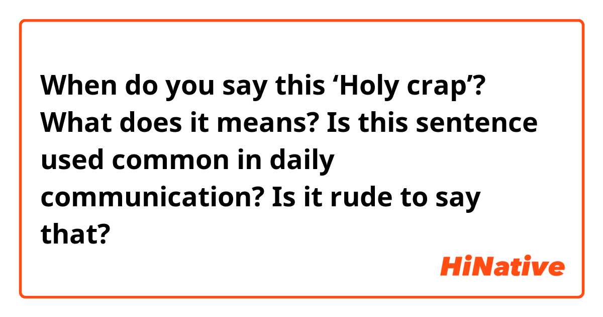 When do you say this ‘Holy crap’? What does it means? Is this sentence used common in daily communication? Is it rude to say that?