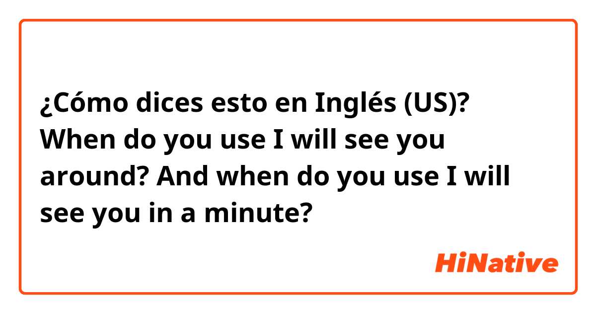 ¿Cómo dices esto en Inglés (US)? When do you use I will see you around? And when do you use I will see you in a minute?