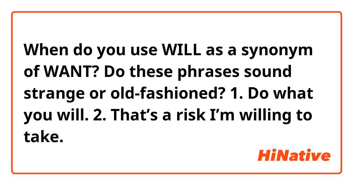 When do you use WILL as a synonym of WANT? Do these phrases sound strange or old-fashioned?
1. Do what you will. 
2. That’s a risk I’m willing to take.