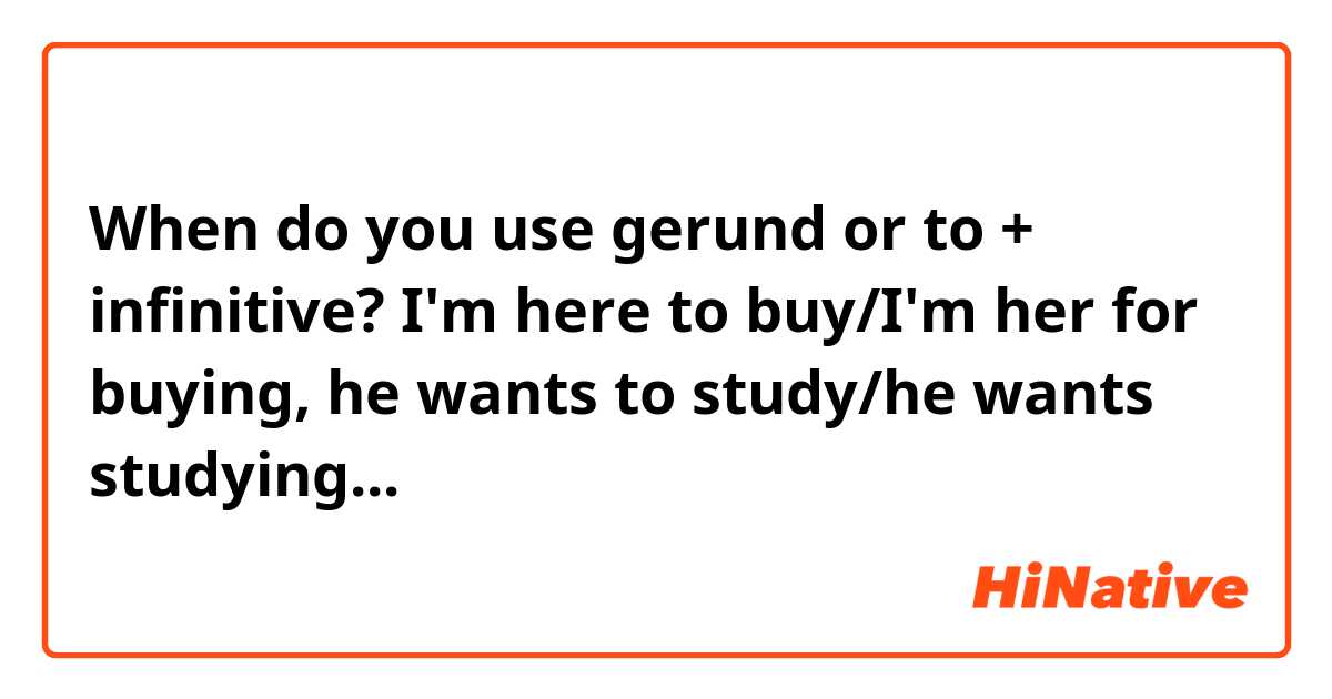 When do you use gerund or to + infinitive? I'm here to buy/I'm her for buying, he wants to study/he wants studying...