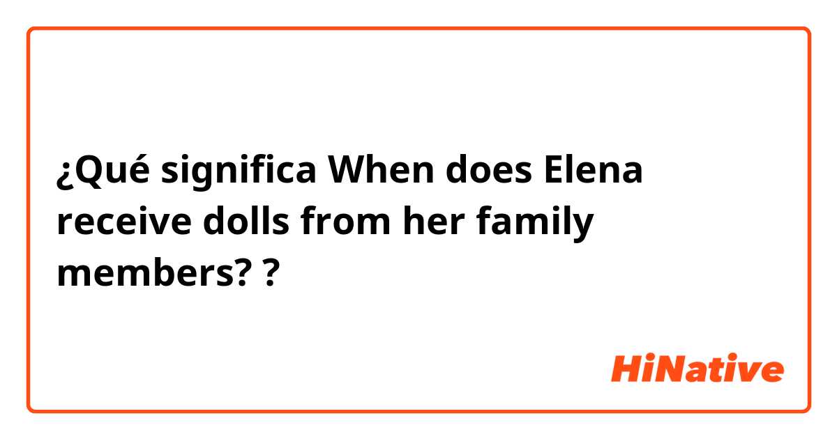 ¿Qué significa When does Elena receive dolls from her family members?
?