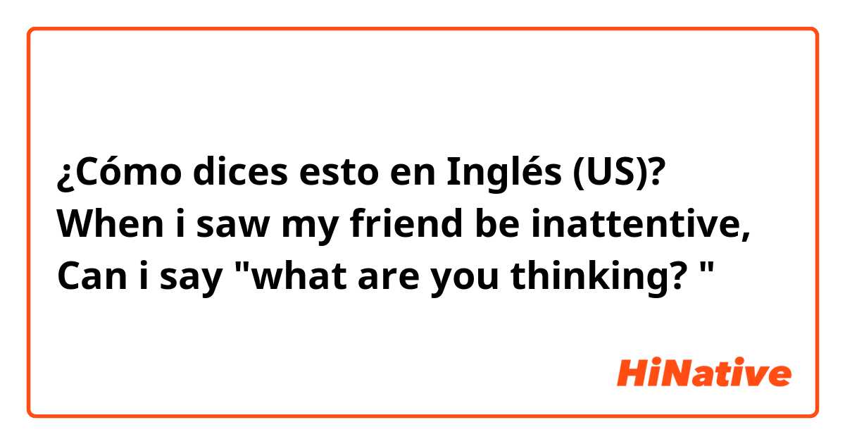 ¿Cómo dices esto en Inglés (US)? When i saw my friend be inattentive, Can i say "what are you thinking? " 