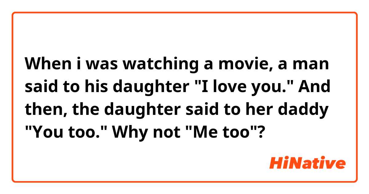 When i was watching a movie, a man said to his daughter "I love you." 
And then, the daughter said to her daddy "You too." 
Why not "Me too"?