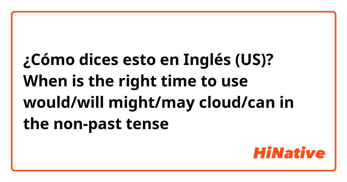 ¿Cómo dices esto en Inglés (US)? When is the right time to use would/will might/may cloud/can in the non-past tense？
