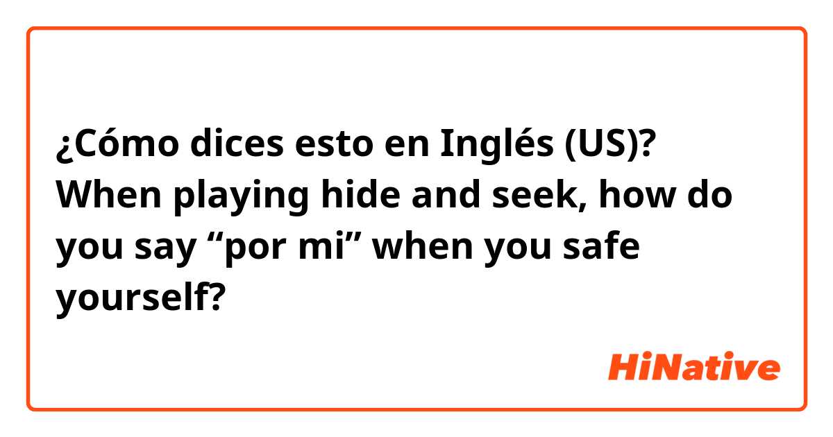 ¿Cómo dices esto en Inglés (US)? When playing hide and seek, how do you say “por mi” when you safe yourself?