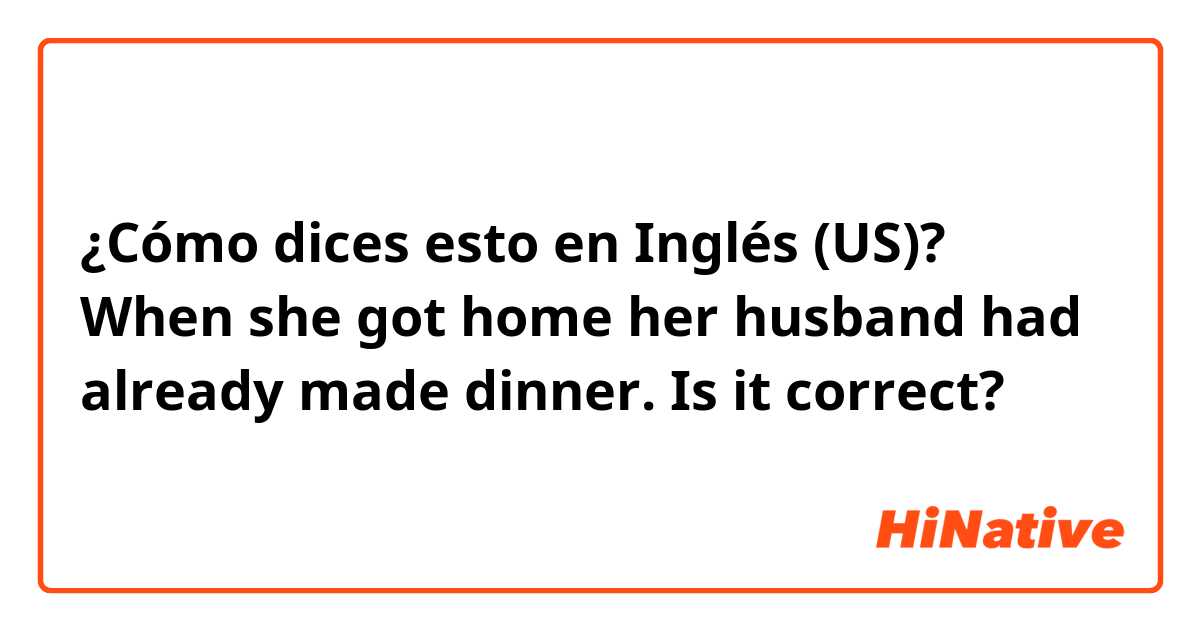 ¿Cómo dices esto en Inglés (US)? When she got home her husband had already made dinner.
Is it correct? 