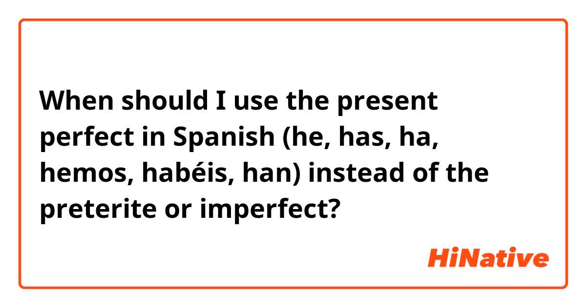 When should I use the present perfect in Spanish (he, has, ha, hemos, habéis, han) instead of the preterite or imperfect?