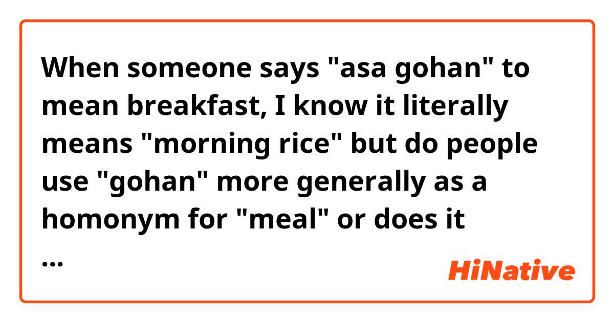When someone says "asa gohan" to mean breakfast, I know it literally means "morning rice" but do people use "gohan" more generally as a homonym for "meal" or does it always mean "rice?"
