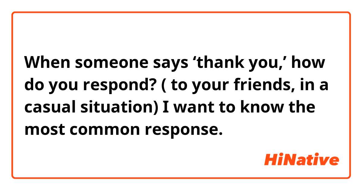 When someone says ‘thank you,’ how do you respond? ( to your friends, in a casual situation) 
 I want to know the most common response. 