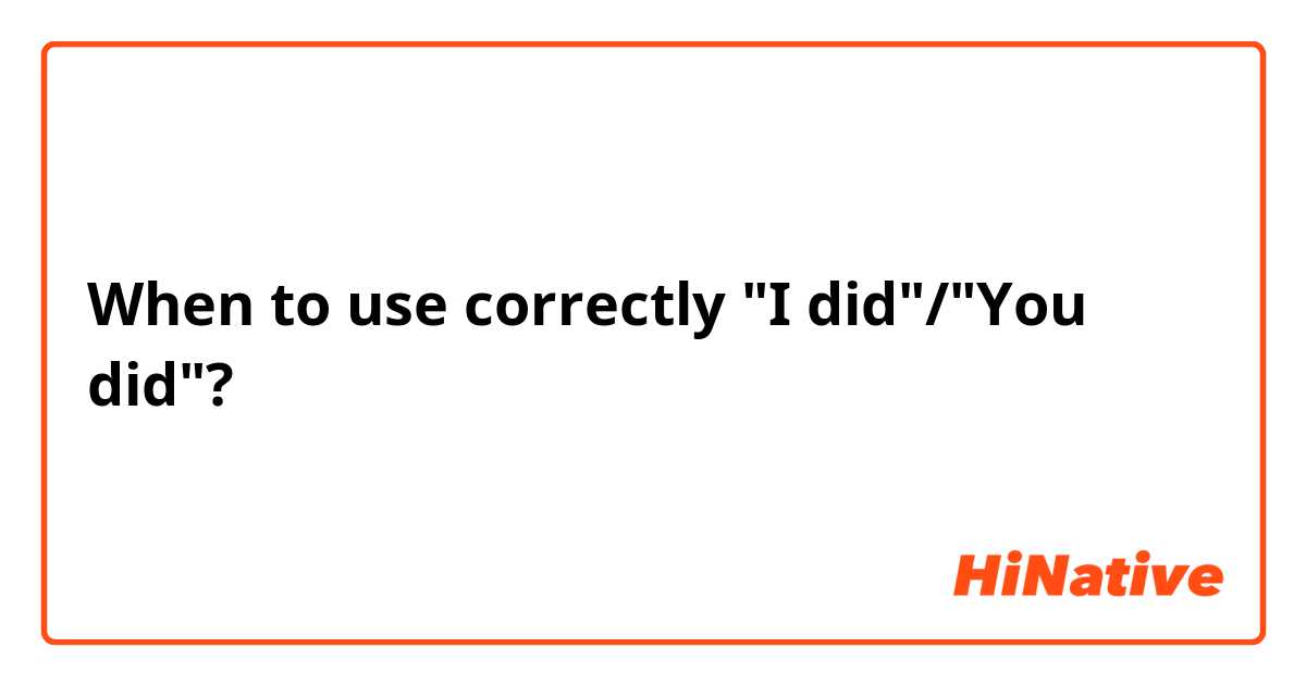 When to use correctly "I did"/"You did"? 