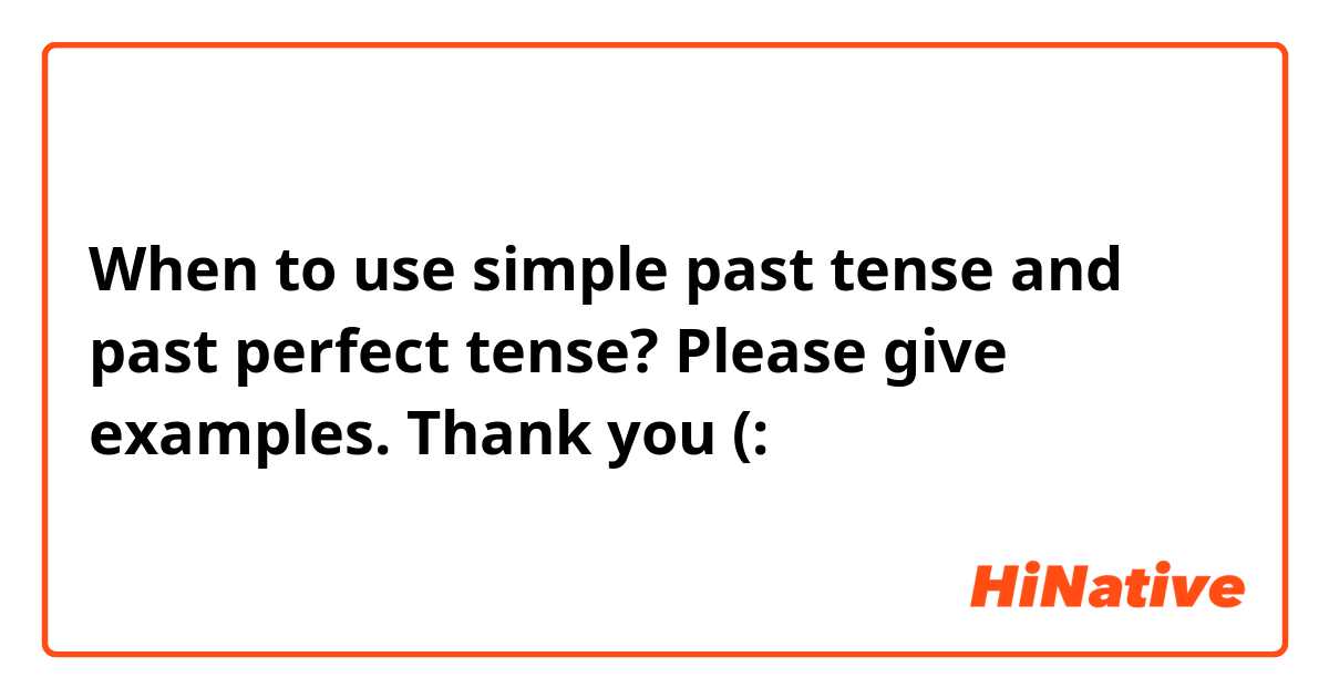 When to use simple past tense and past perfect tense? Please give examples. Thank you (: