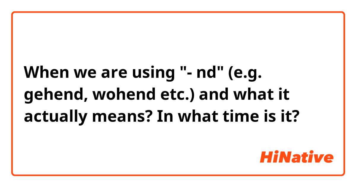 When we are using "- nd" (e.g. gehend, wohend etc.) and what it actually means? In what time is it?