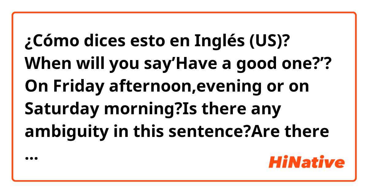 ¿Cómo dices esto en Inglés (US)? When will you say’Have a good one?’? On Friday afternoon,evening or on Saturday morning?Is there any ambiguity in this sentence?Are there any words omitted here?Why don’t you misunderstand it to ‘Have a good week’, if you say it on Sunday afternoon?