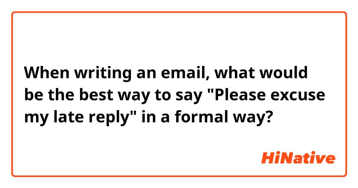 When writing an email, what would be the best way to say "Please excuse my late reply" in a formal way?