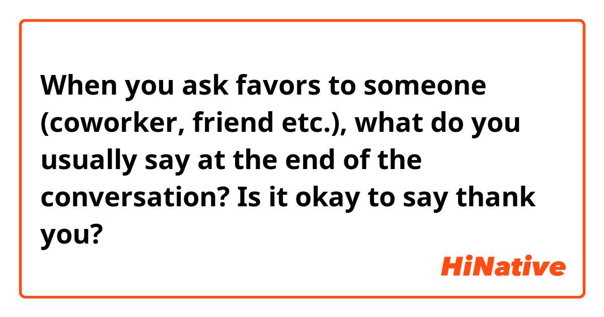 When you ask favors to someone (coworker, friend etc.), what do you usually say at the end of the conversation? 

Is it okay to say thank you?