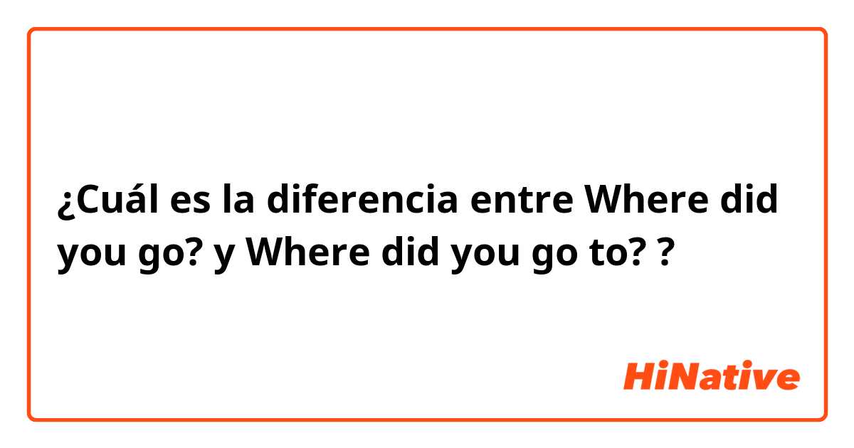 ¿Cuál es la diferencia entre Where did you go? y Where did you go to? ?