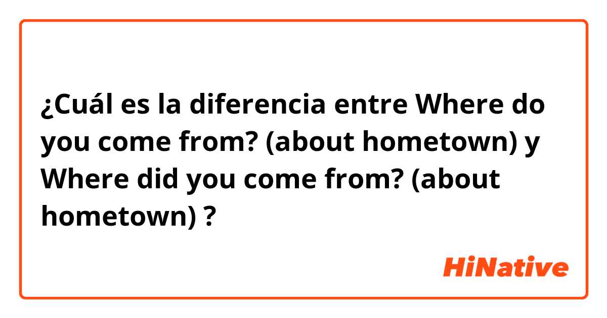 ¿Cuál es la diferencia entre Where do you come from? (about hometown) y Where did you come from? (about hometown) ?