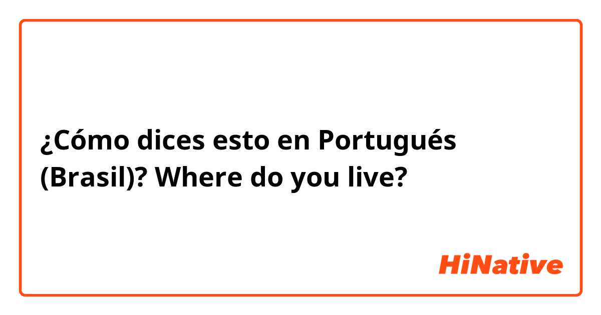 ¿Cómo dices esto en Portugués (Brasil)? Where do you live?