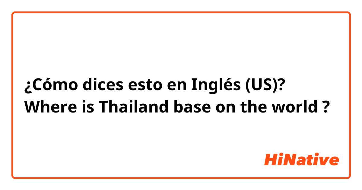 ¿Cómo dices esto en Inglés (US)? Where is Thailand base on the world ?